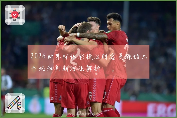 2026世界杯体彩投注时容易踩的几个坑和判断方法解析
