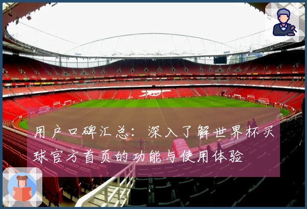 用户口碑汇总:深入了解世界杯买球官方首页的功能与使用体验