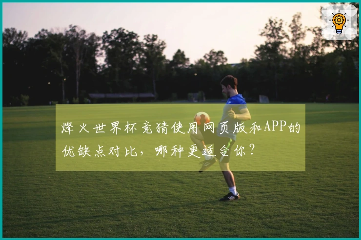 烽火世界杯竞猜使用网页版和APP的优缺点对比，哪种更适合你？