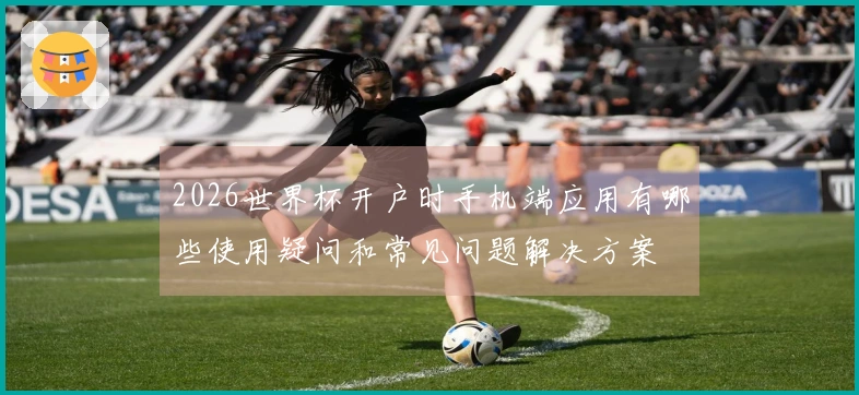 2026世界杯开户时手机端应用有哪些使用疑问和常见问题解决方案