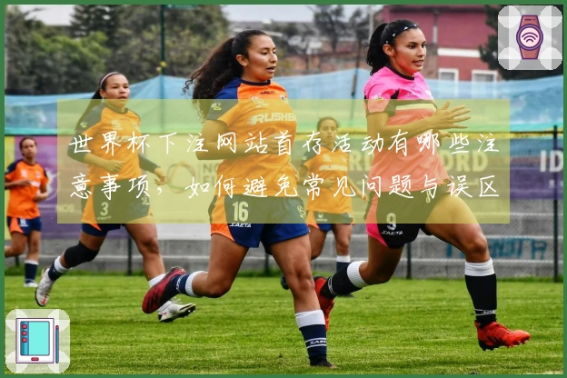 世界杯下注网站首存活动有哪些注意事项,如何避免常见问题与误区