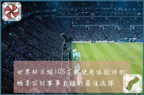 世界杯买球iOS下载使用体验评测：畅享实时赛事直播的最佳选择