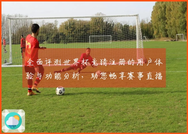 全面评测世界杯竞猜注册的用户体验与功能分析,助您畅享赛事直播乐趣