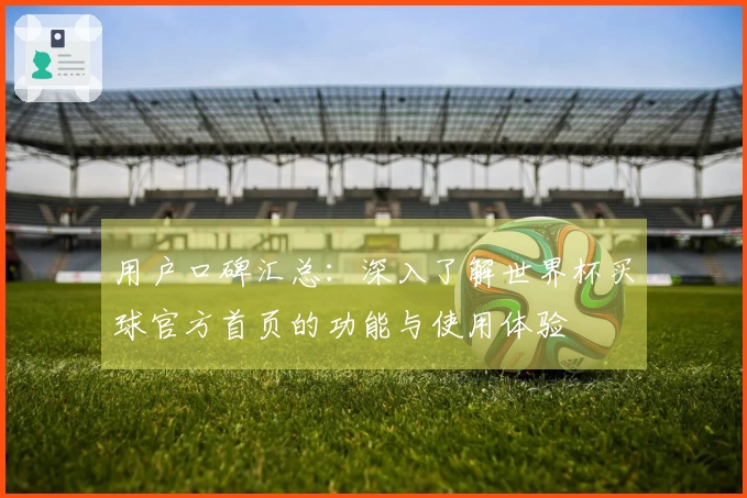 用户口碑汇总：深入了解世界杯买球官方首页的功能与使用体验