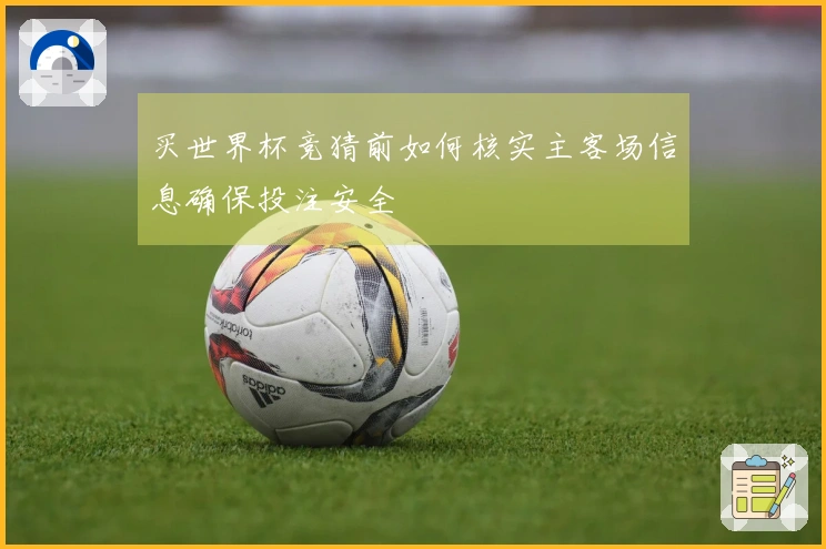 买世界杯竞猜前如何核实主客场信息确保投注安全