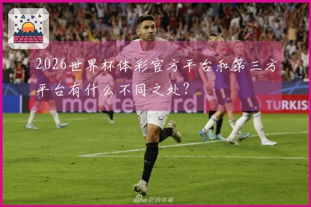 2026世界杯体彩官方平台和第三方平台有什么不同之处？