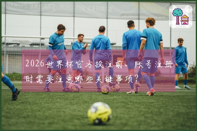 2026世界杯官方投注前，账号注册时需要注意哪些关键事项？