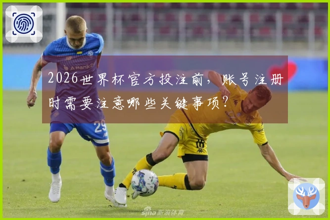 2026世界杯官方投注前，账号注册时需要注意哪些关键事项？