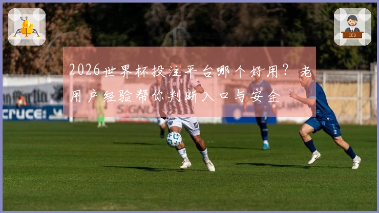 2026世界杯投注平台哪个好用?老用户经验帮你判断入口与安全
