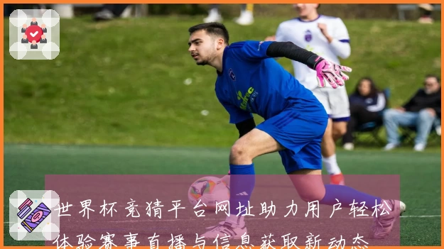世界杯竞猜平台网址助力用户轻松体验赛事直播与信息获取新动态