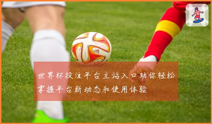 世界杯投注平台主站入口助你轻松掌握平台新动态和使用体验