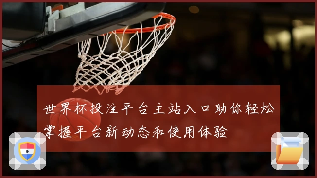 世界杯投注平台主站入口助你轻松掌握平台新动态和使用体验