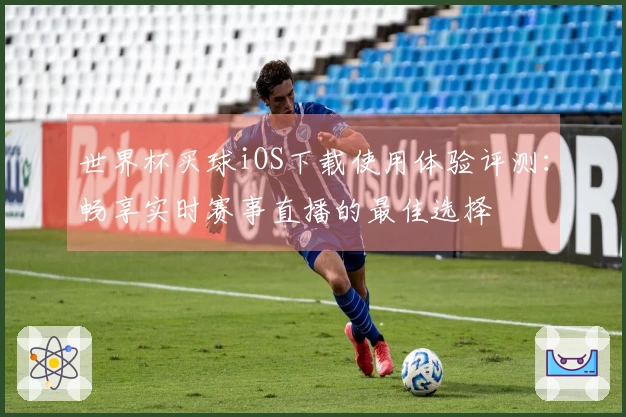 世界杯买球iOS下载使用体验评测:畅享实时赛事直播的最佳选择