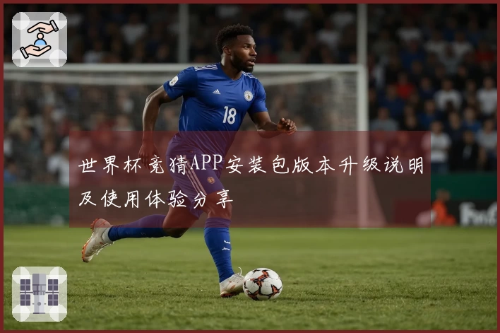 世界杯竞猜APP安装包版本升级说明及使用体验分享