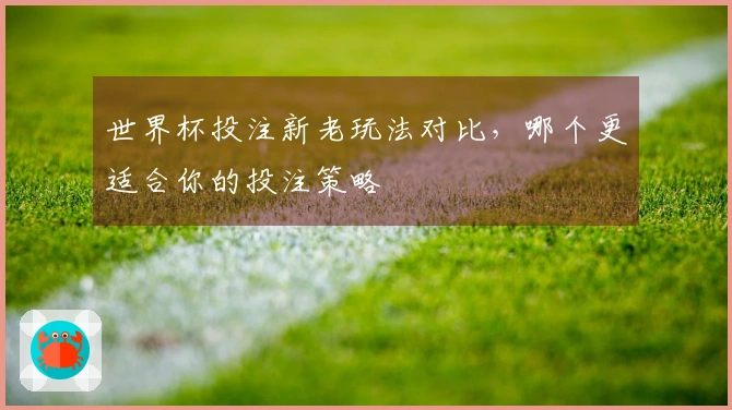 世界杯投注新老玩法对比，哪个更适合你的投注策略