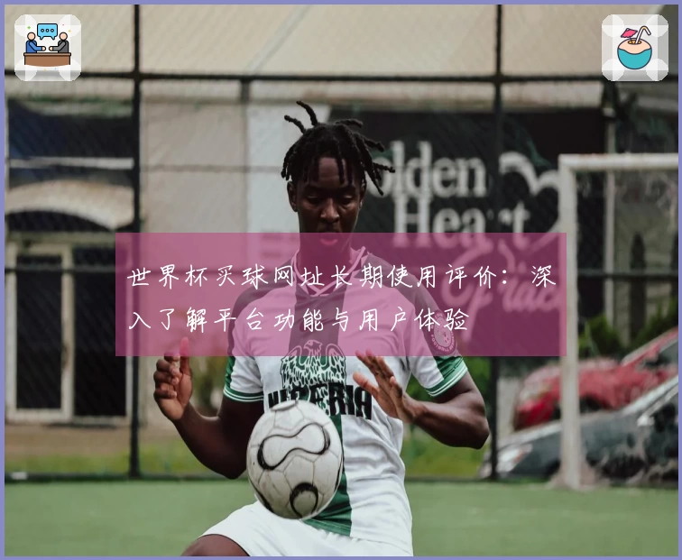世界杯买球网址长期使用评价：深入了解平台功能与用户体验