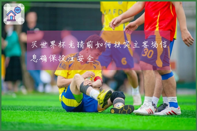 买世界杯竞猜前如何核实主客场信息确保投注安全