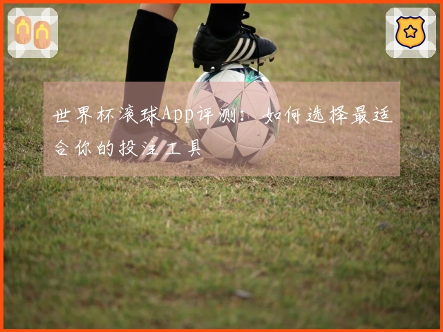 世界杯滚球App评测：如何选择最适合你的投注工具