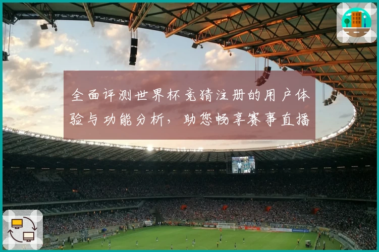 全面评测世界杯竞猜注册的用户体验与功能分析，助您畅享赛事直播乐趣