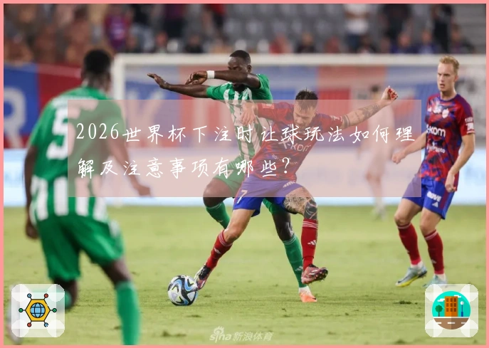 2026世界杯下注时让球玩法如何理解及注意事项有哪些？