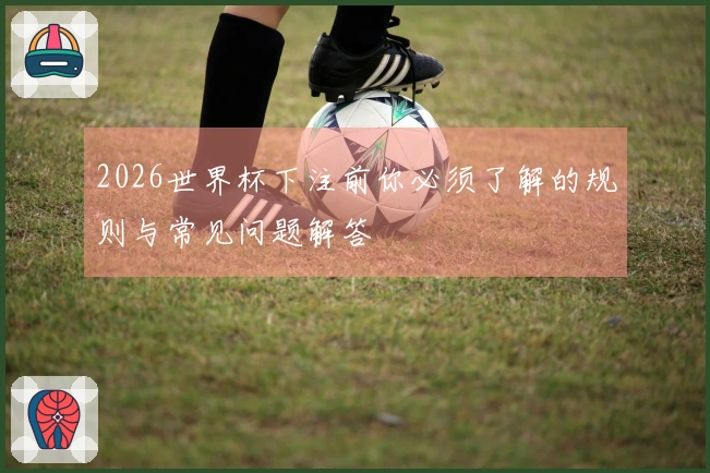 2026世界杯下注前你必须了解的规则与常见问题解答