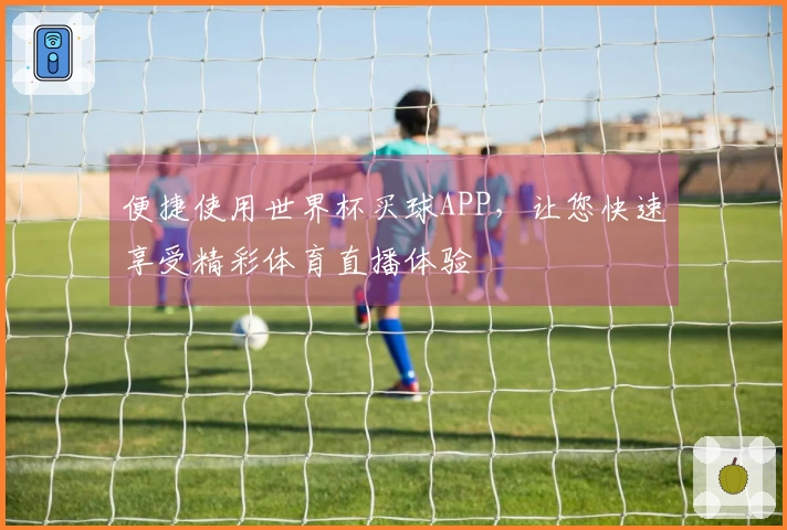 便捷使用世界杯买球APP,让您快速享受精彩体育直播体验