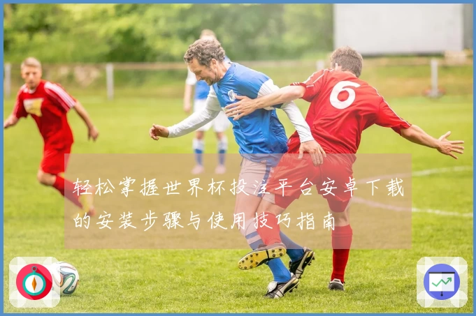 轻松掌握世界杯投注平台安卓下载的安装步骤与使用技巧指南