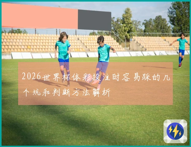2026世界杯体彩投注时容易踩的几个坑和判断方法解析