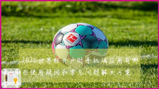 2026世界杯开户时手机端应用有哪些使用疑问和常见问题解决方案
