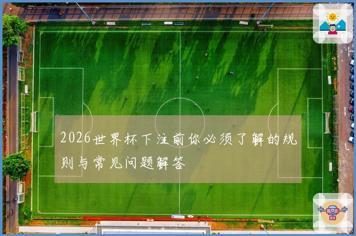 2026世界杯下注前你必须了解的规则与常见问题解答