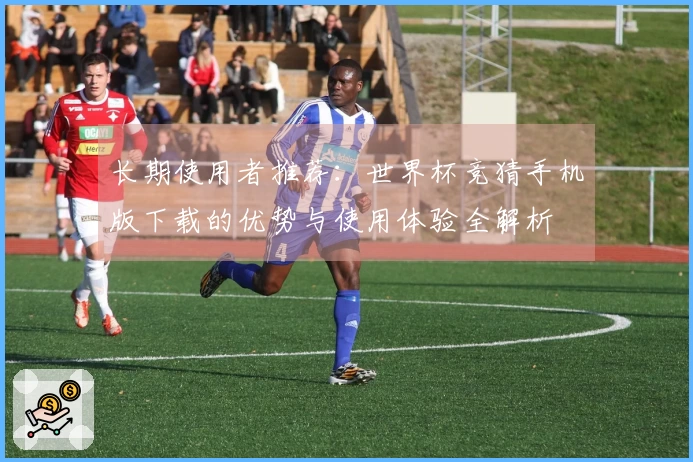 长期使用者推荐：世界杯竞猜手机版下载的优势与使用体验全解析